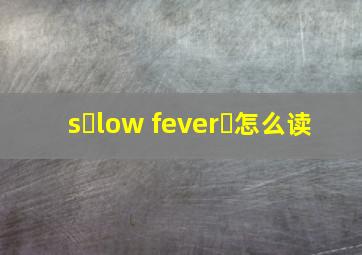 s࿆low feverྉ怎么读